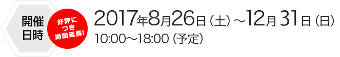 開催日時 2017年8月26日(土)~11月26日(日)10:00~18:00(予定)