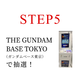 STEP5 THE GUNDAM BASE TOKYO（ガンダムベース東京）で抽選！