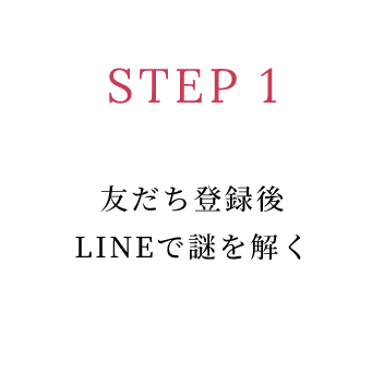 STEP 1 友だち登録後LINEで謎を解く